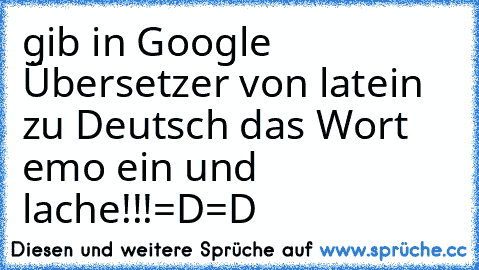 gib in Google Übersetzer von latein zu Deutsch das Wort emo ein und lache!!!
=D
=D