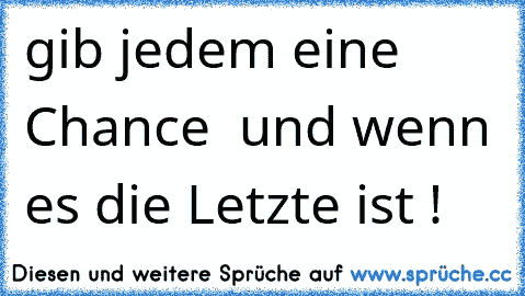 gib jedem eine Chance  und wenn es die Letzte ist !