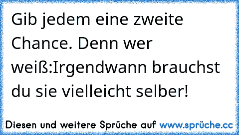 Gib jedem eine zweite Chance. Denn wer weiß:
Irgendwann brauchst du sie vielleicht selber!