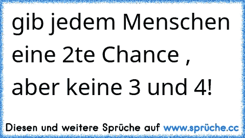 gib jedem Menschen eine 2te Chance , aber keine 3 und 4!