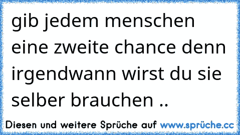 gib jedem menschen eine zweite chance denn irgendwann wirst du sie selber brauchen .. ♥