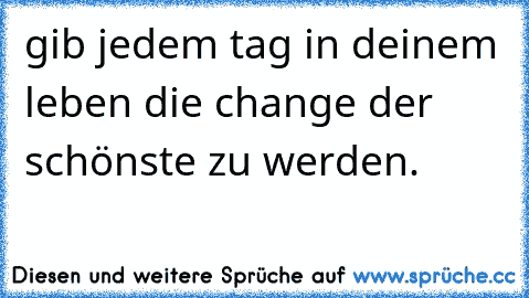 gib jedem tag in deinem leben die change der schönste zu werden.