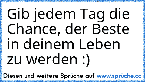 Gib jedem Tag die Chance, der Beste in deinem Leben zu werden :)