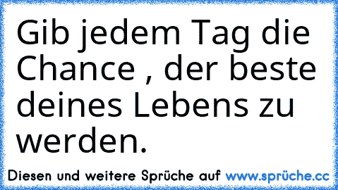 Gib jedem Tag die Chance , der beste deines Lebens zu werden.