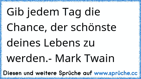 Gib jedem Tag die Chance, der schönste deines Lebens zu werden.
- Mark Twain