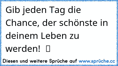 Gib jeden Tag die Chance, der schönste in deinem Leben zu werden!  ツ