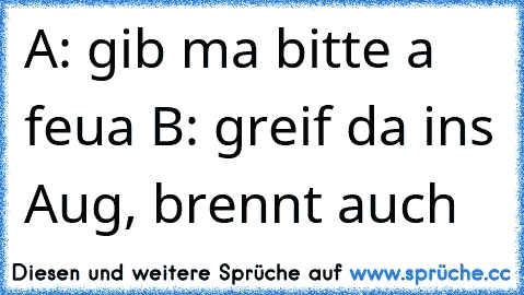 A: gib ma bitte a feua B: greif da ins Aug, brennt auch