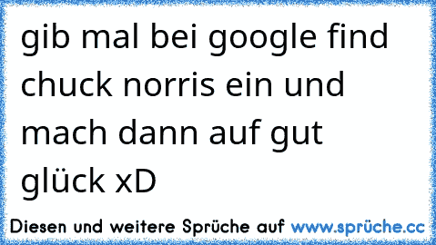 gib mal bei google find chuck norris ein und mach dann auf gut glück xD