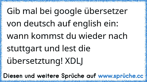 Gib mal bei google übersetzer von deutsch auf english ein: wann kommst du wieder nach stuttgart und lest die übersetztung! XD
LJ