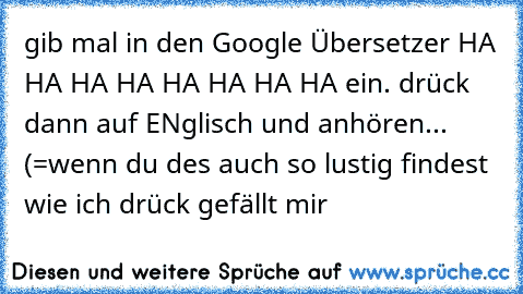 gib mal in den Google Übersetzer HA HA HA HA HA HA HA HA ein.
 drück dann auf ENglisch und anhören... (=
wenn du des auch so lustig findest wie ich drück gefällt mir