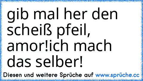 gib mal her den scheiß pfeil, amor!
ich mach das selber!