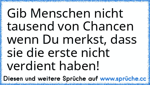 Gib Menschen nicht tausend von Chancen wenn Du merkst, dass sie die erste nicht verdient haben!