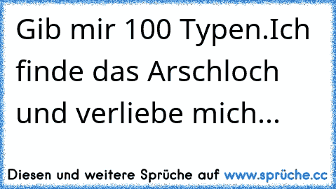 Gib mir 100 Typen.
Ich finde das Arschloch und verliebe mich...