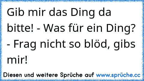 Gib mir das Ding da bitte! - Was für ein Ding? - Frag nicht so blöd, gibs mir!