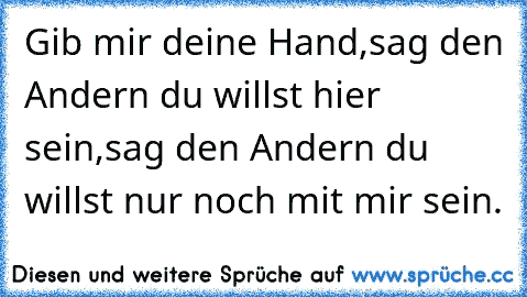 Gib mir deine Hand,sag den Andern du willst hier sein,sag den Andern du willst nur noch mit mir sein.