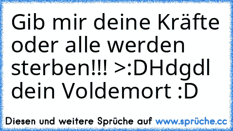 Gib mir deine Kräfte oder alle werden sterben!!! >:D
Hdgdl dein Voldemort ♥
:D