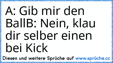 A: Gib mir den Ball
B: Nein, klau dir selber einen bei Kick