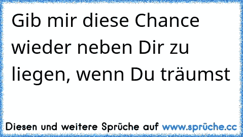 Gib mir diese Chance wieder neben Dir zu liegen, wenn Du träumst ♥