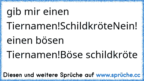 gib mir einen Tiernamen!
Schildkröte
Nein! einen bösen Tiernamen!
Böse schildkröte