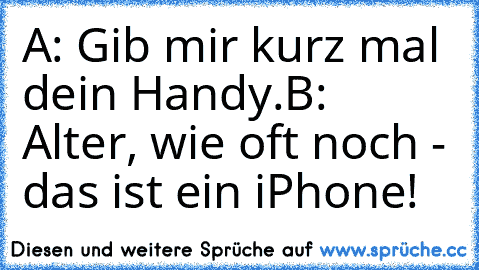 A: Gib mir kurz mal dein Handy.
B: Alter, wie oft noch - das ist ein iPhone!