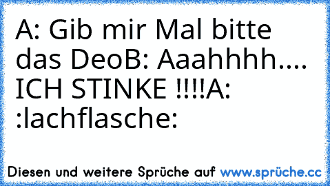 A: Gib mir Mal bitte das Deo
B: Aaahhhh.... ICH STINKE !!!!
A: :lachflasche: