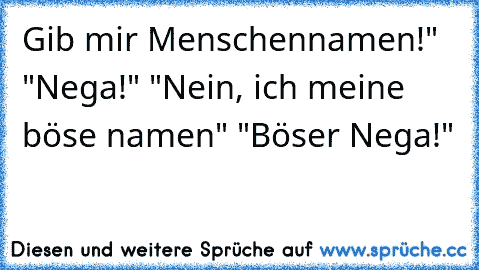 Gib mir Menschennamen!" "Nega!" "Nein, ich meine böse namen" "Böser Nega!"