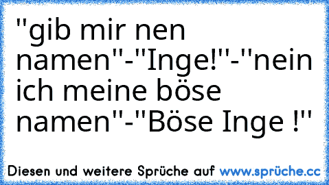 ''gib mir nen namen''-''Inge!''-''nein ich meine böse namen''-''Böse Inge !''