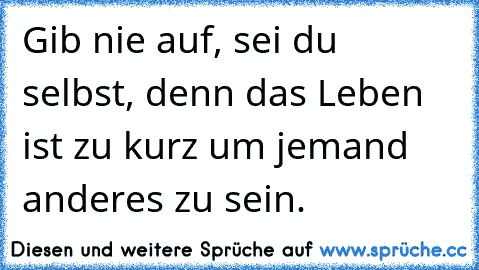 Gib nie auf, sei du selbst, denn das Leben ist zu kurz um jemand anderes zu sein. ♥