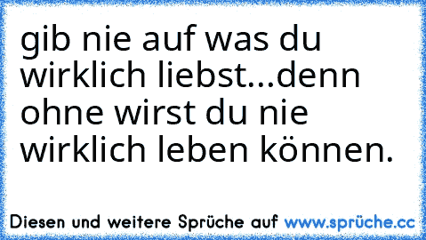 gib nie auf was du wirklich liebst...denn ohne wirst du nie wirklich leben können. ♥