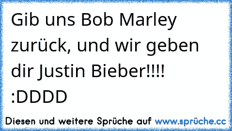 Gib uns Bob Marley zurück, und wir geben dir Justin Bieber!!!! :DDDD