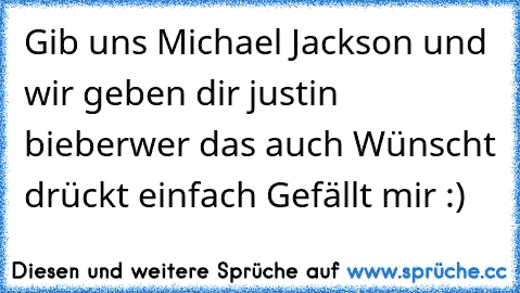 Gib uns Michael Jackson und wir geben dir justin bieber
wer das auch Wünscht drückt einfach Gefällt mir :)