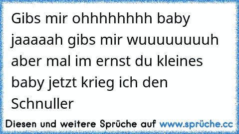 Gibs mir ohhhhhhhh baby jaaaaah gibs mir wuuuuuuuuh aber mal im ernst du kleines baby jetzt krieg ich den Schnuller