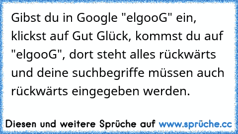 Gibst du in Google "elgooG" ein, klickst auf Gut Glück, kommst du auf "elgooG", dort steht alles rückwärts und deine suchbegriffe müssen auch rückwärts eingegeben werden.