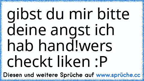 gibst du mir bitte deine angst ich hab hand!
wers checkt liken :P