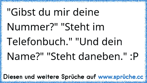 "Gibst du mir deine Nummer?" "Steht im Telefonbuch." "Und dein Name?" "Steht daneben." :P