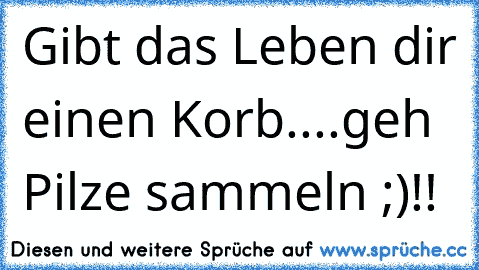 Gibt das Leben dir einen Korb....geh Pilze sammeln ;)!!