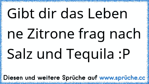 Gibt dir das Leben ne Zitrone frag nach Salz und Tequila :P