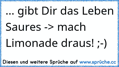 ... gibt Dir das Leben Saures -> mach Limonade draus! ;-)