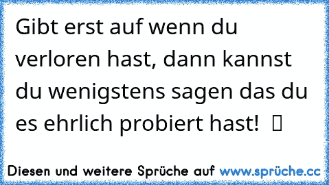 Gibt erst auf wenn du verloren hast, dann kannst du wenigstens sagen das du es ehrlich probiert hast!  ツ