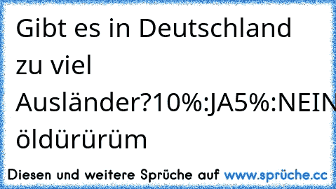 Gibt es in Deutschland zu viel Ausländer?
10%:JA
5%:NEIN
85%:Seni öldürürüm