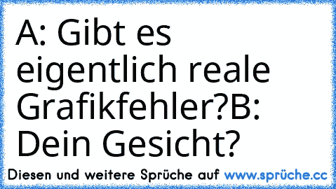 A: Gibt es eigentlich reale Grafikfehler?
B: Dein Gesicht?