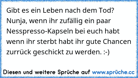 Gibt es ein Leben nach dem Tod? Nunja, wenn ihr zufällig ein paar Nesspresso-Kapseln bei euch habt wenn ihr sterbt habt ihr gute Chancen zurrück geschickt zu werden. :-)