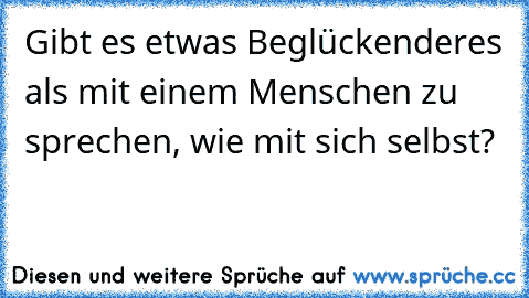 Gibt es etwas Beglückenderes als mit einem Menschen zu sprechen, wie mit sich selbst?