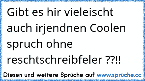 Gibt es hir vieleischt auch irjendnen Coolen spruch ohne reschtschreibfeler ??!!