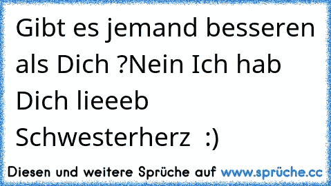 Gibt es jemand besseren als Dich ?
Nein ♥
Ich hab Dich lieeeb Schwesterherz ♥ :)