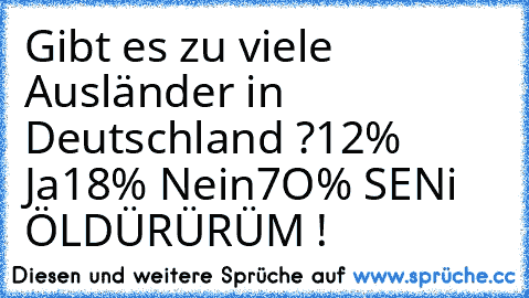 Gibt es zu viele Ausländer in Deutschland ?
12% Ja
18% Nein
7O% SENi ÖLDÜRÜRÜM !