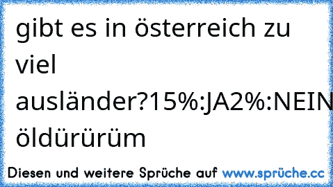 gibt es in österreich zu viel ausländer?
15%:JA
2%:NEIN
83%:Seni öldürürüm