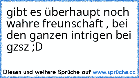 gibt es überhaupt noch wahre freunschaft , bei den ganzen intrigen bei gzsz ;D