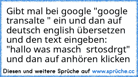 Gibt mal bei google "google transalte " ein und dan auf deutsch english übersetzen und den text eingeben: "hallo was masch  srtosdrgt" und dan auf anhören klicken