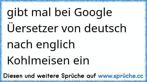 gibt mal bei Google Üersetzer von deutsch nach englich Kohlmeisen ein